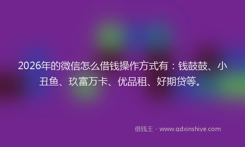 2026年的微信怎么借钱操作方式有：钱鼓鼓、小丑鱼、玖富万卡、优品租、好期贷等。