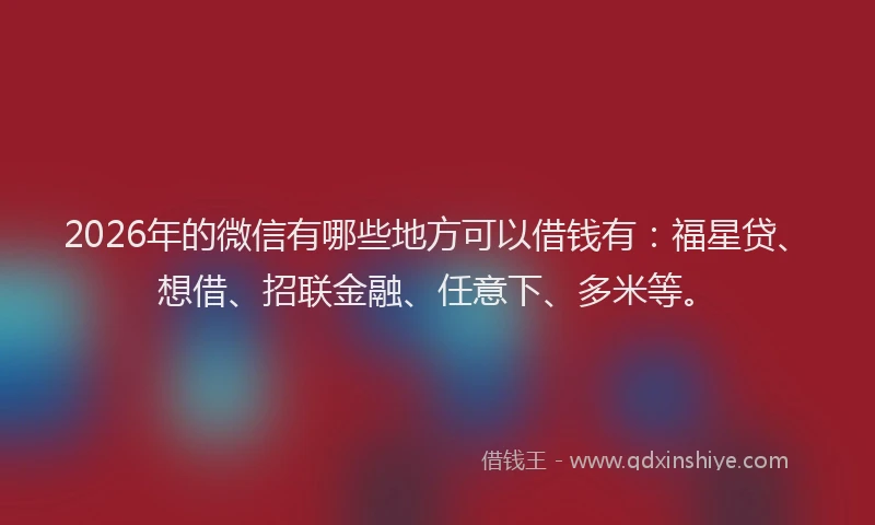 2026年的微信有哪些地方可以借钱有：福星贷、想借、招联金融、任意下、多米等。