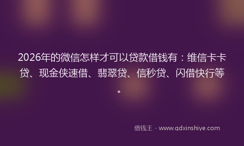 2026年的微信怎样才可以贷款借钱有：维信卡卡贷、现金侠速借、翡翠贷、信秒贷、闪借快行等。