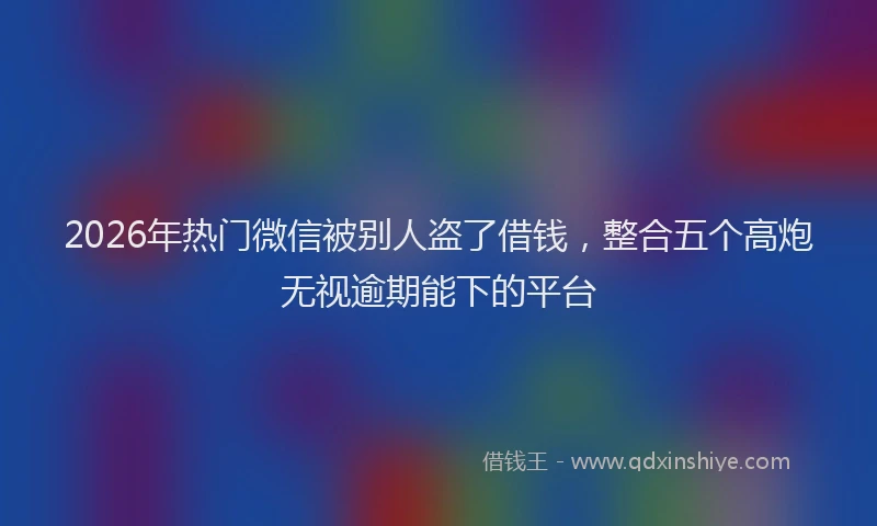 2026年热门微信被别人盗了借钱，整合五个高炮无视逾期能下的平台