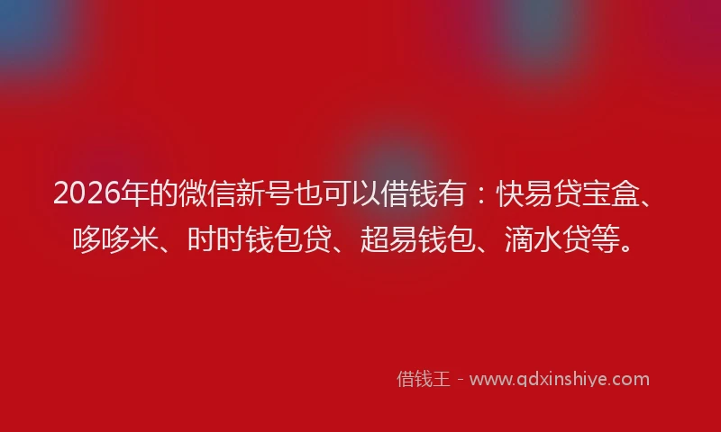 2026年的微信新号也可以借钱有：快易贷宝盒、哆哆米、时时钱包贷、超易钱包、滴水贷等。