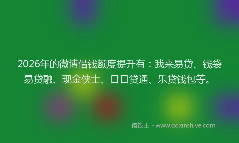 2026年的微博借钱额度提升有：我来易贷、钱袋易贷融、现金侠士、日日贷通、乐贷钱包等。
