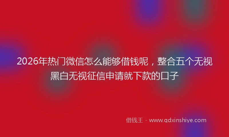 2026年热门微信怎么能够借钱呢，整合五个无视黑白无视征信申请就下款的口子