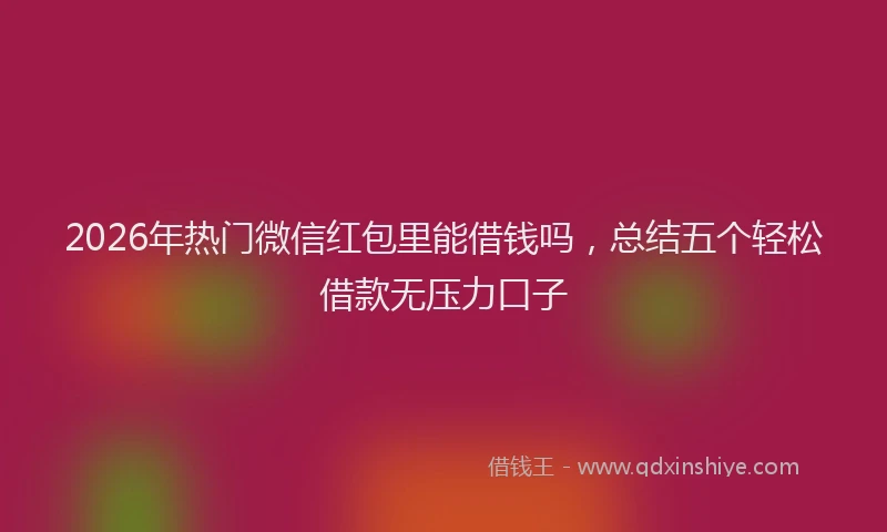 2026年热门微信红包里能借钱吗，总结五个轻松借款无压力口子