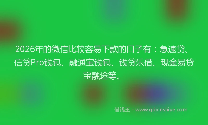 2026年的微信比较容易下款的口子有：急速贷、信贷Pro钱包、融通宝钱包、钱贷乐借、现金易贷宝融途等。