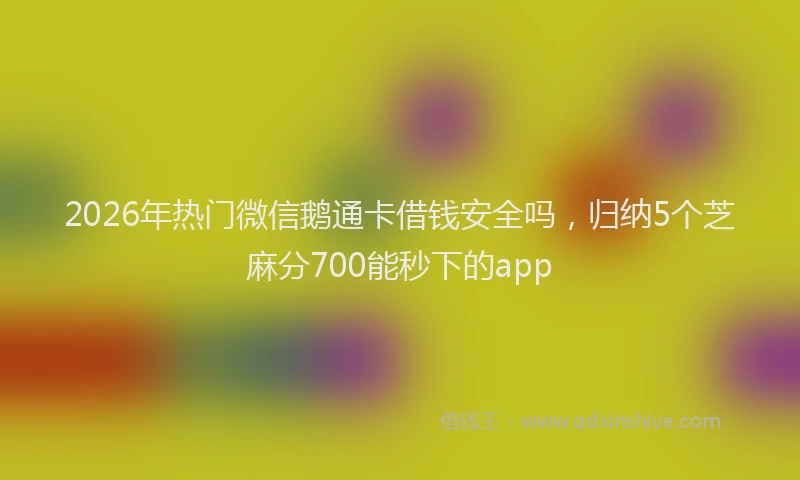 2026年热门微信鹅通卡借钱安全吗，归纳5个芝麻分700能秒下的app
