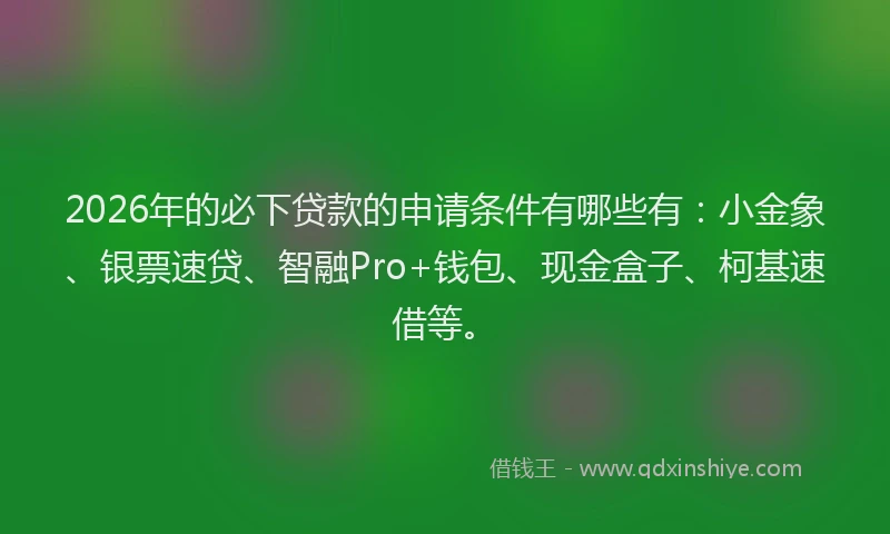 2026年的必下贷款的申请条件有哪些有：小金象、银票速贷、智融Pro+钱包、现金盒子、柯基速借等。