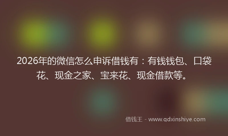 2026年的微信怎么申诉借钱有：有钱钱包、口袋花、现金之家、宝来花、现金借款等。