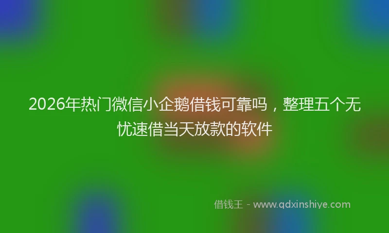 2026年热门微信小企鹅借钱可靠吗，整理五个无忧速借当天放款的软件