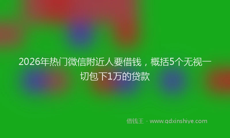 2026年热门微信附近人要借钱，概括5个无视一切包下1万的贷款
