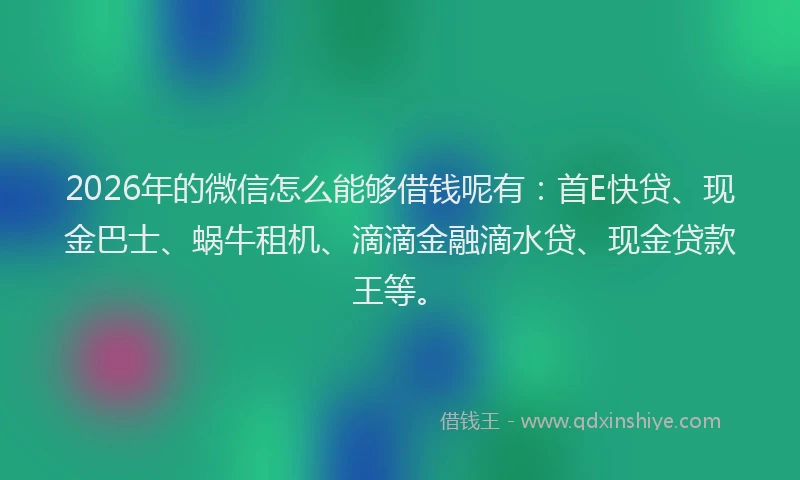 2026年的微信怎么能够借钱呢有：首E快贷、现金巴士、蜗牛租机、滴滴金融滴水贷、现金贷款王等。