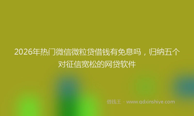 2026年热门微信微粒贷借钱有免息吗，归纳五个对征信宽松的网贷软件