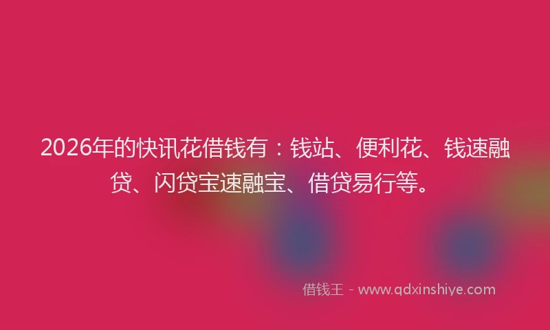 2026年的快讯花借钱有：钱站、便利花、钱速融贷、闪贷宝速融宝、借贷易行等。