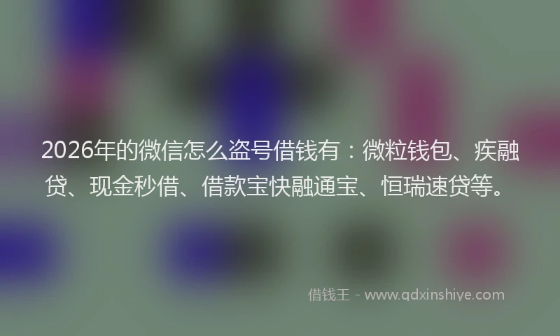 2026年的微信怎么盗号借钱有：微粒钱包、疾融贷、现金秒借、借款宝快融通宝、恒瑞速贷等。