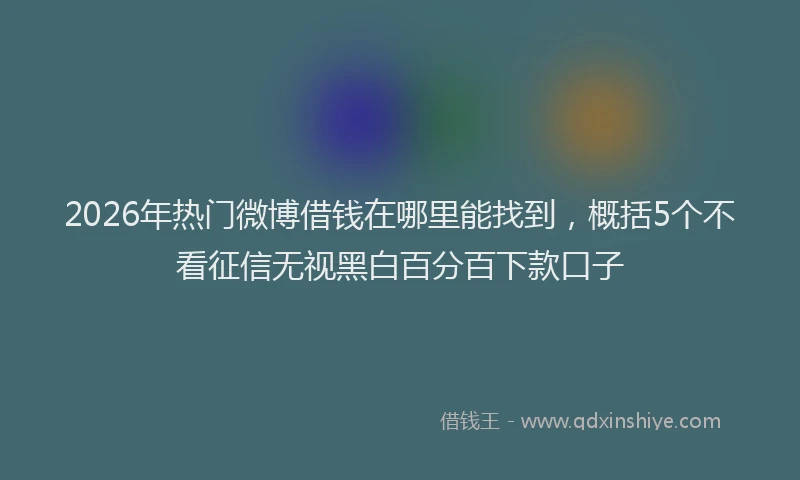 2026年热门微博借钱在哪里能找到,概括5个不看征信无视黑白百分百下款口子