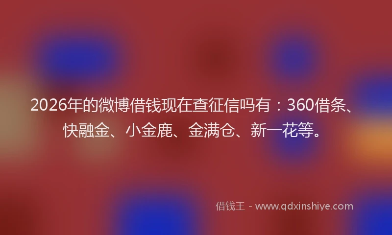 2026年的微博借钱现在查征信吗有：360借条、快融金、小金鹿、金满仓、新一花等。