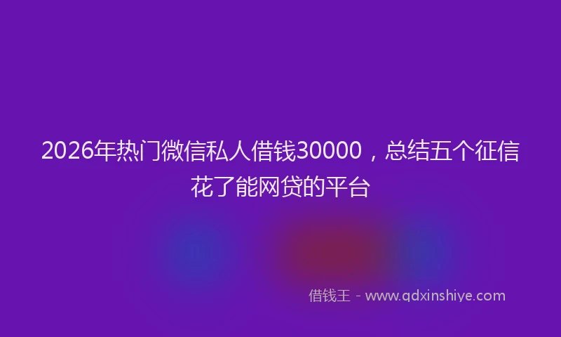 2026年热门微信私人借钱30000，总结五个征信花了能网贷的平台