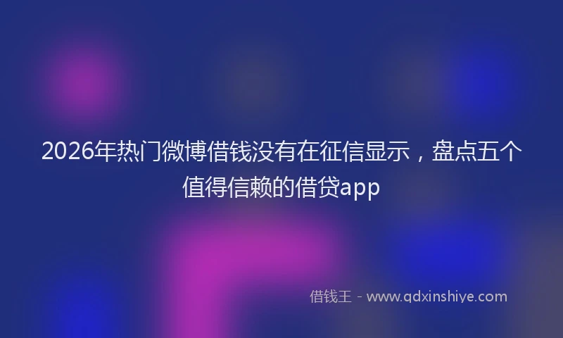 2026年热门微博借钱没有在征信显示，盘点五个值得信赖的借贷app