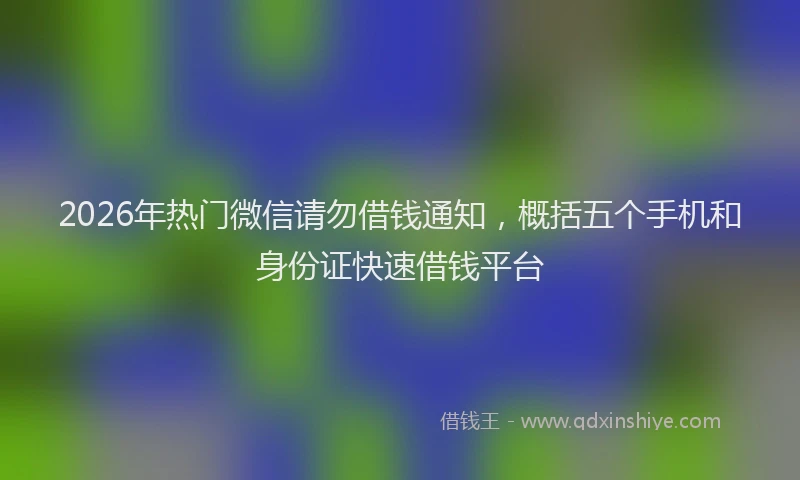 2026年热门微信请勿借钱通知，概括五个手机和身份证快速借钱平台