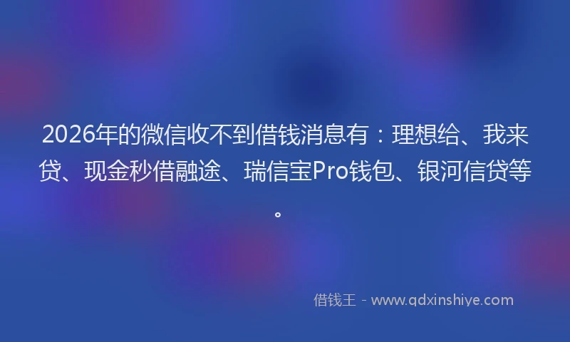 2026年的微信收不到借钱消息有:理想给、我来贷、现金秒借融途、瑞信宝Pro钱包、银河信贷等。