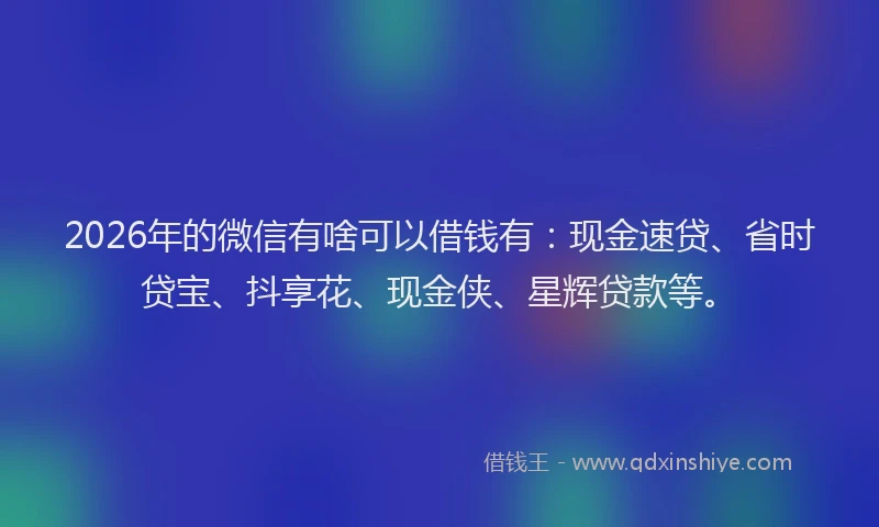 2026年的微信有啥可以借钱有：现金速贷、省时贷宝、抖享花、现金侠、星辉贷款等。