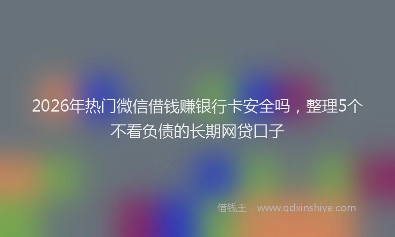 2026年热门微信借钱赚银行卡安全吗，整理5个不看负债的长期网贷口子