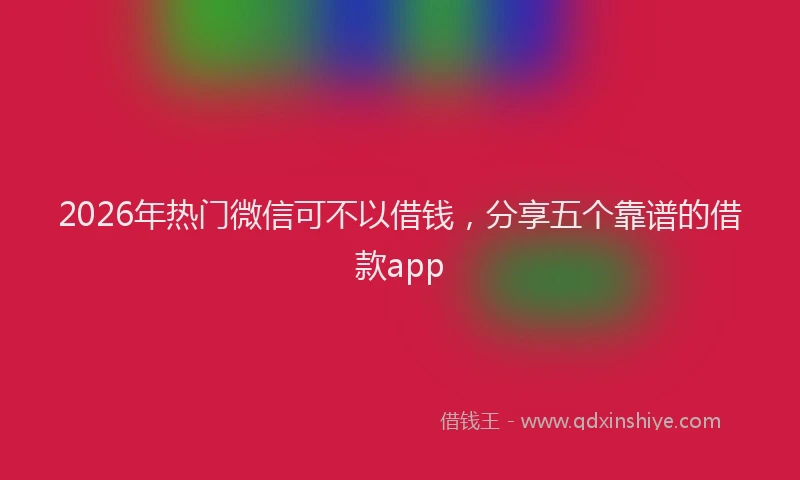 2026年热门微信可不以借钱，分享五个靠谱的借款app