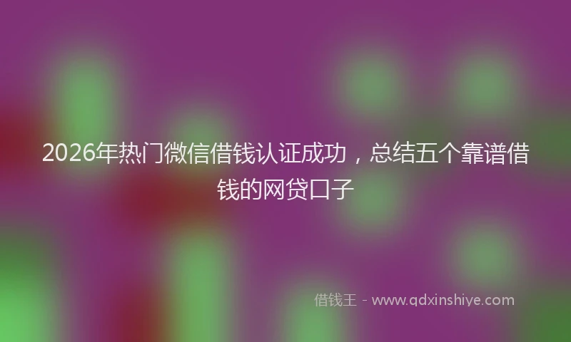 2026年热门微信借钱认证成功，总结五个靠谱借钱的网贷口子