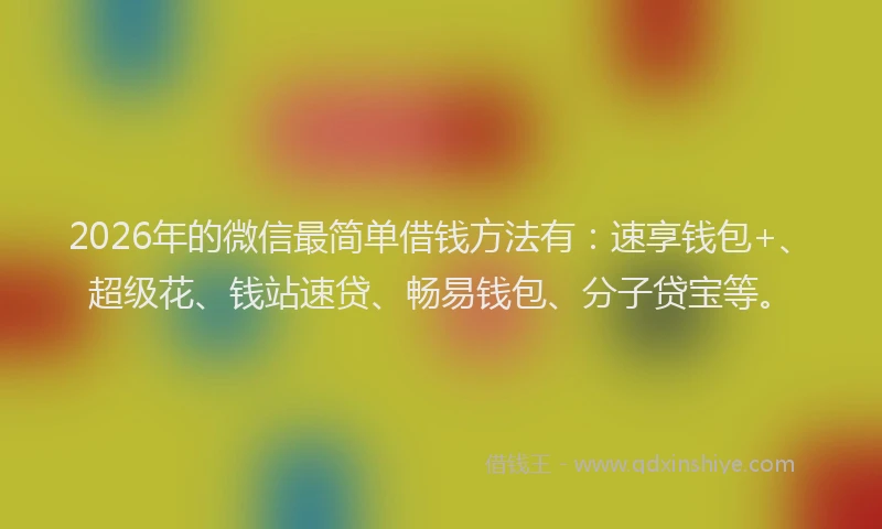 2026年的微信最简单借钱方法有:速享钱包+、超级花、钱站速贷、畅易钱包、分子贷宝等。