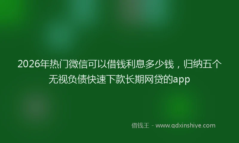 2026年热门微信可以借钱利息多少钱，归纳五个无视负债快速下款长期网贷的app