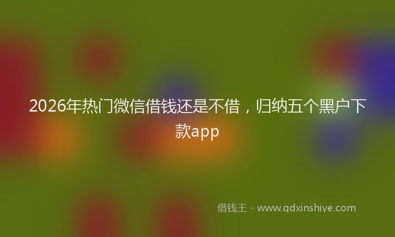 2026年热门微信借钱还是不借，归纳五个黑户下款app