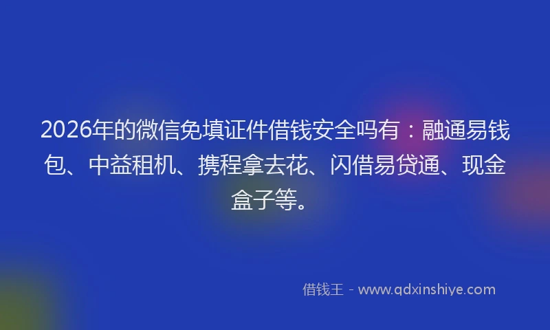 2026年的微信免填证件借钱安全吗有：融通易钱包、中益租机、携程拿去花、闪借易贷通、现金盒子等。