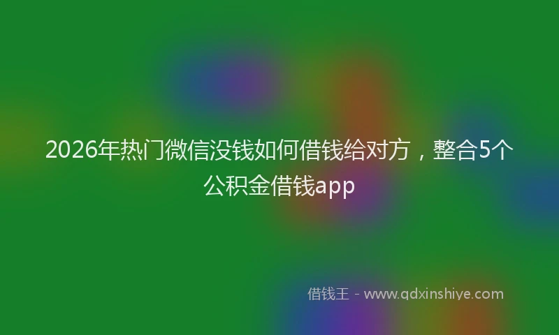 2026年热门微信没钱如何借钱给对方，整合5个公积金借钱app