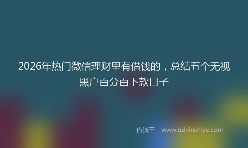 2026年热门微信理财里有借钱的，总结五个无视黑户百分百下款口子