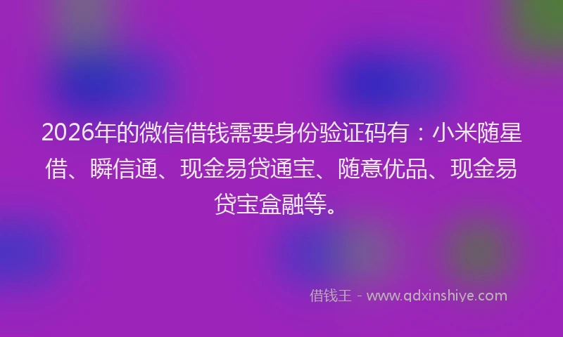 2026年的微信借钱需要身份验证码有:小米随星借、瞬信通、现金易贷通宝、随意优品、现金易贷宝盒融等。