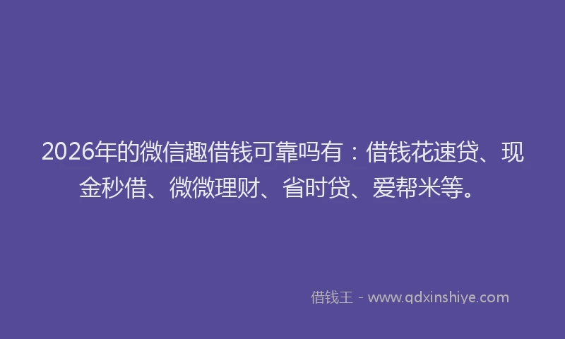 2026年的微信趣借钱可靠吗有：借钱花速贷、现金秒借、微微理财、省时贷、爱帮米等。