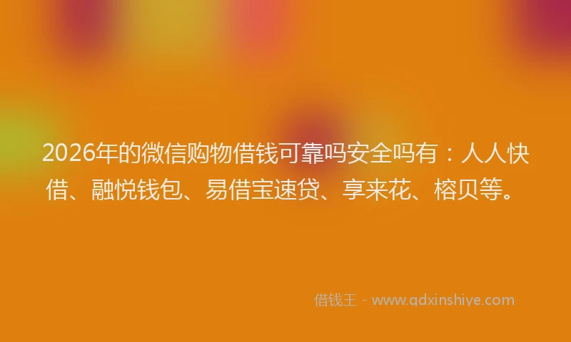 2026年的微信购物借钱可靠吗安全吗有：人人快借、融悦钱包、易借宝速贷、享来花、榕贝等。