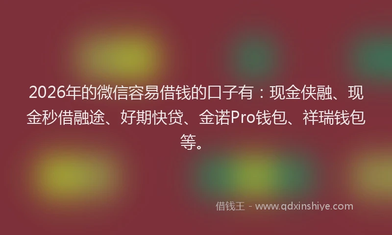 2026年的微信容易借钱的口子有:现金侠融、现金秒借融途、好期快贷、金诺Pro钱包、祥瑞钱包等。