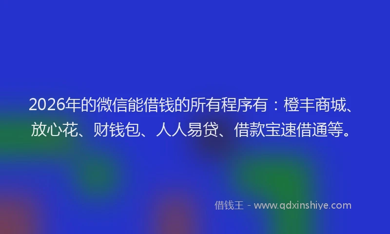 2026年的微信能借钱的所有程序有：橙丰商城、放心花、财钱包、人人易贷、借款宝速借通等。
