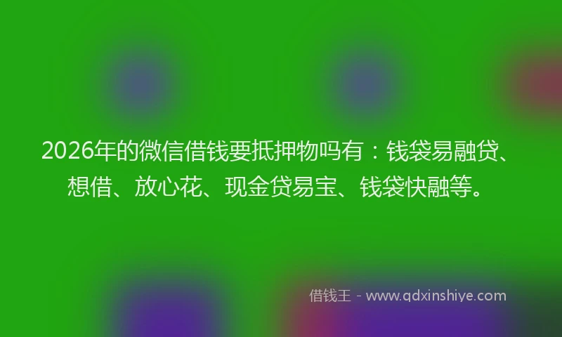 2026年的微信借钱要抵押物吗有：钱袋易融贷、想借、放心花、现金贷易宝、钱袋快融等。