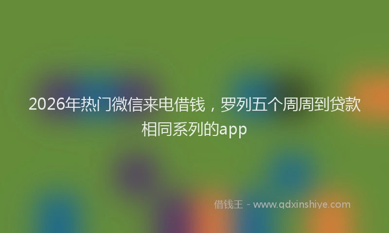 2026年热门微信来电借钱，罗列五个周周到贷款相同系列的app