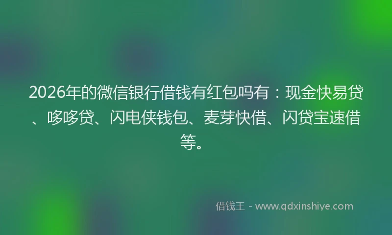 2026年的微信银行借钱有红包吗有：现金快易贷、哆哆贷、闪电侠钱包、麦芽快借、闪贷宝速借等。