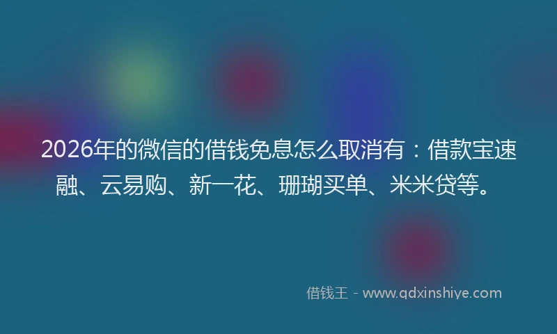 2026年的微信的借钱免息怎么取消有：借款宝速融、云易购、新一花、珊瑚买单、米米贷等。