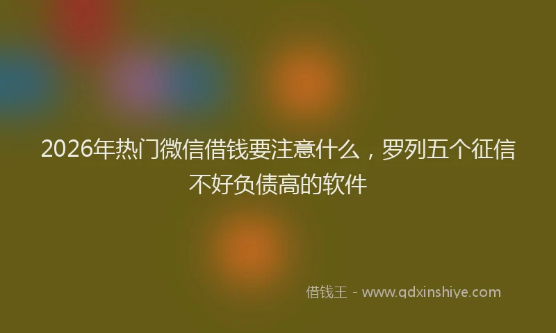 2026年热门微信借钱要注意什么，罗列五个征信不好负债高的软件