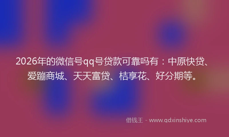 2026年的微信号qq号贷款可靠吗有：中原快贷、爱蹦商城、天天富贷、桔享花、好分期等。
