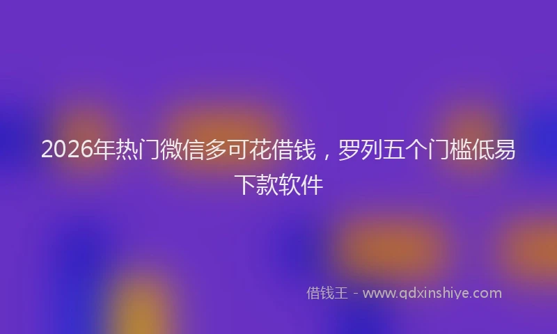 2026年热门微信多可花借钱，罗列五个门槛低易下款软件