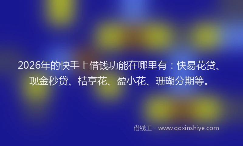 2026年的快手上借钱功能在哪里有：快易花贷、现金秒贷、桔享花、盈小花、珊瑚分期等。