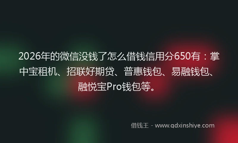 2026年的微信没钱了怎么借钱信用分650有：掌中宝租机、招联好期贷、普惠钱包、易融钱包、融悦宝Pro钱包等。