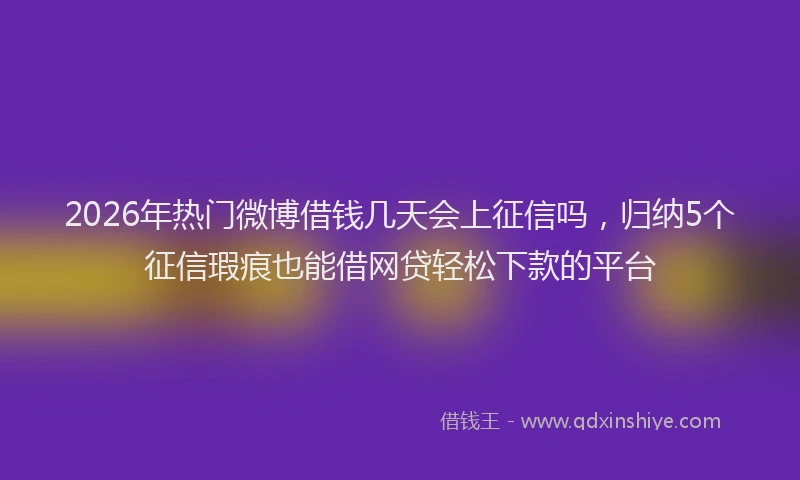 2026年热门微博借钱几天会上征信吗，归纳5个征信瑕疵也能借网贷轻松下款的平台