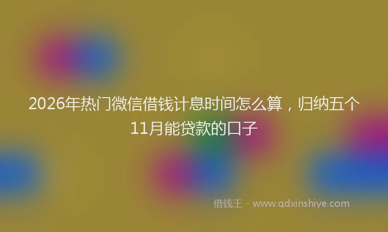 2026年热门微信借钱计息时间怎么算，归纳五个11月能贷款的口子